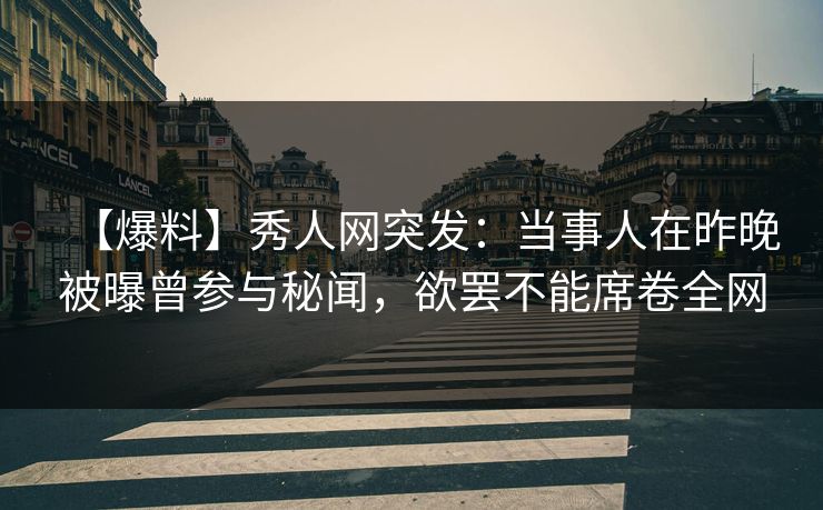 【爆料】秀人网突发：当事人在昨晚被曝曾参与秘闻，欲罢不能席卷全网