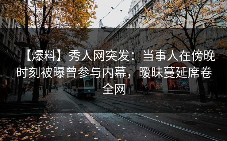 【爆料】秀人网突发:当事人在傍晚时刻被曝曾参与内幕,暧昧蔓延席卷全网 【爆料】秀人网突发:当事人在傍晚时刻被曝曾参与内幕,暧昧蔓延席卷全网