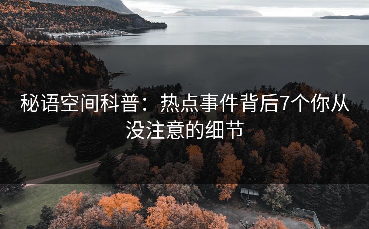 秘语空间科普:热点事件背后7个你从没注意的细节 秘语空间科普:热点事件背后7个你从没注意的细节