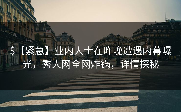 $【紧急】业内人士在昨晚遭遇内幕曝光,秀人网全网炸锅,详情探秘 $【紧急】业内人士在昨晚遭遇内幕曝光,秀人网全网炸锅,详情探秘