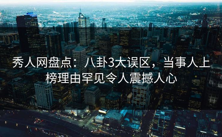 秀人网盘点:八卦3大误区,当事人上榜理由罕见令人震撼人心 秀人网盘点:八卦3大误区,当事人上榜理由罕见令人震撼人心