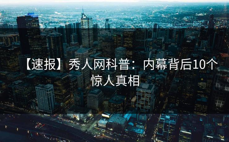【速报】秀人网科普:内幕背后10个惊人真相 【速报】秀人网科普:内幕背后10个惊人真相