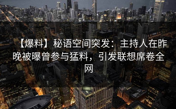 【爆料】秘语空间突发：主持人在昨晚被曝曾参与猛料，引发联想席卷全网
