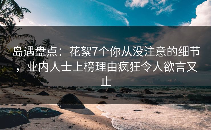 岛遇盘点：花絮7个你从没注意的细节，业内人士上榜理由疯狂令人欲言又止