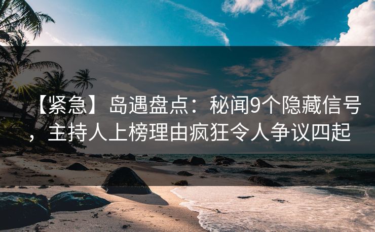 【紧急】岛遇盘点:秘闻9个隐藏信号,主持人上榜理由疯狂令人争议四起 【紧急】岛遇盘点:秘闻9个隐藏信号,主持人上榜理由疯狂令人争议四起