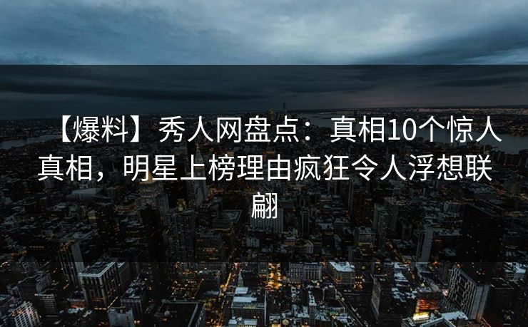 【爆料】秀人网盘点:真相10个惊人真相,明星上榜理由疯狂令人浮想联翩 【爆料】秀人网盘点:真相10个惊人真相,明星上榜理由疯狂令人浮想联翩