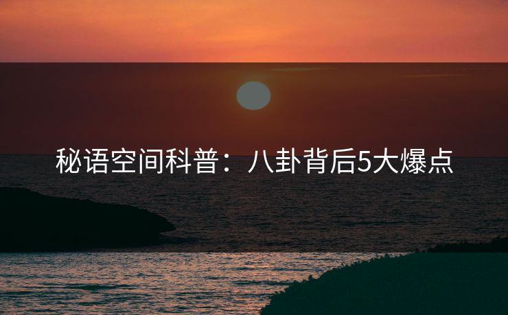秘语空间科普:八卦背后5大爆点 秘语空间科普:八卦背后5大爆点