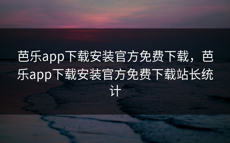 芭乐app下载安装官方免费下载，芭乐app下载安装官方免费下载站长统计