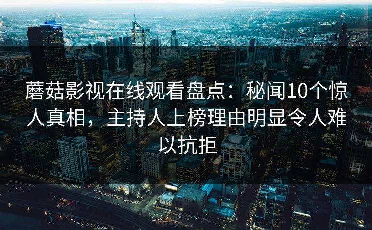 蘑菇影视在线观看盘点：秘闻10个惊人真相，主持人上榜理由明显令人难以抗拒