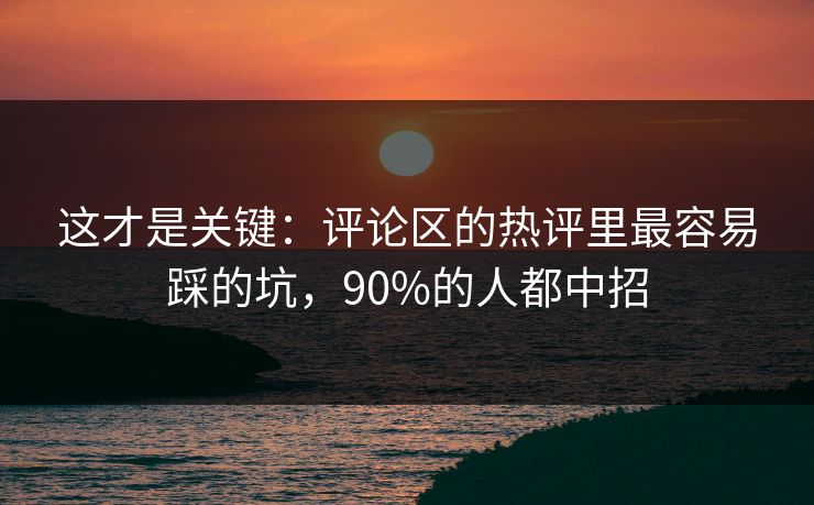 这才是关键:评论区的热评里最容易踩的坑,90%的人都中招 这才是关键:评论区的热评里最容易踩的坑,90%的人都中招
