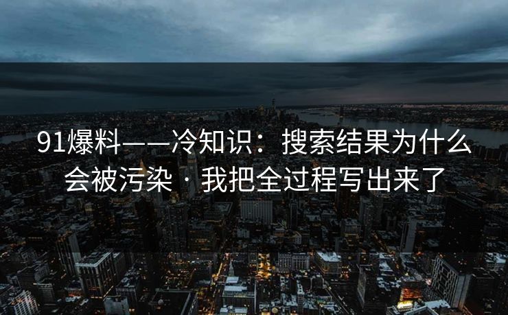 91爆料——冷知识：搜索结果为什么会被污染 · 我把全过程写出来了