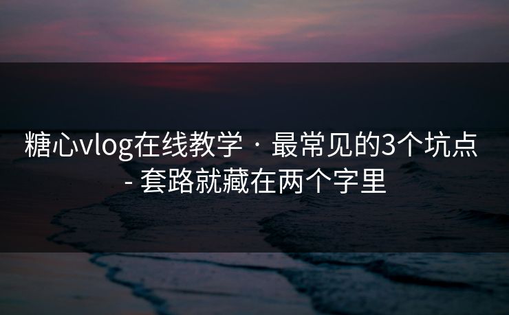 糖心vlog在线教学 · 最常见的3个坑点 - 套路就藏在两个字里