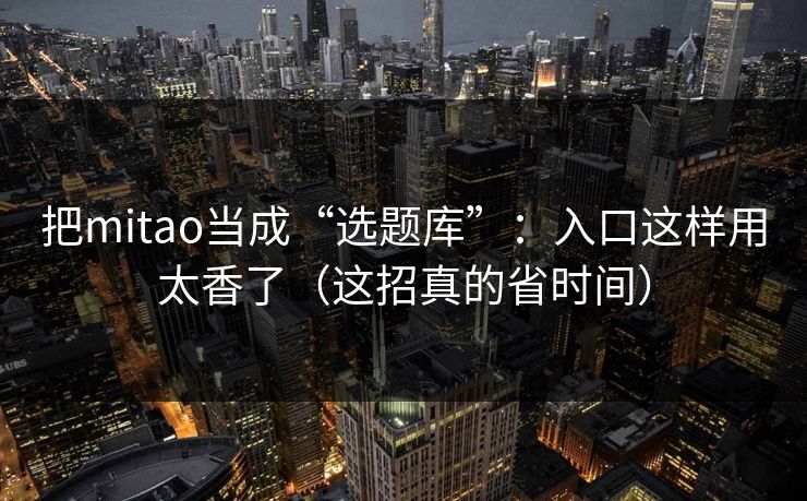 把mitao当成“选题库”：入口这样用太香了（这招真的省时间）