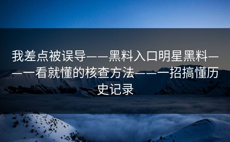 我差点被误导——黑料入口明星黑料——一看就懂的核查方法——一招搞懂历史记录 我差点被误导——黑料入口明星黑料——一看就懂的核查方法——一招搞懂历史记录
