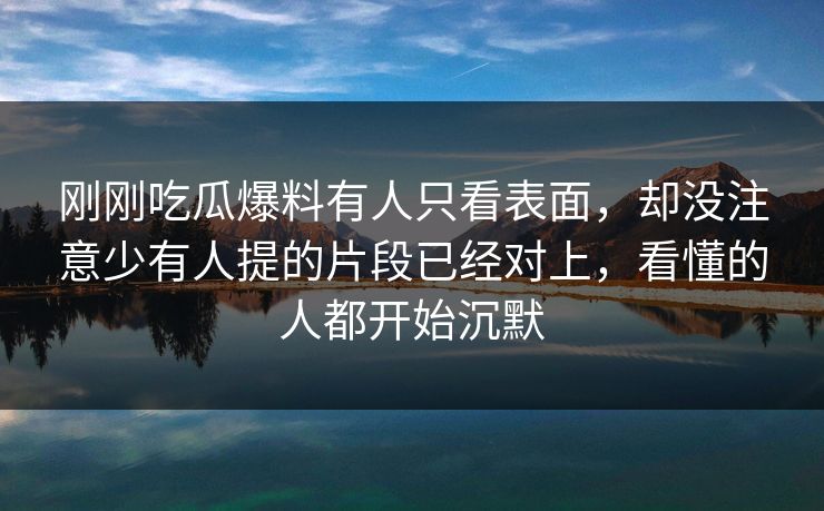 刚刚吃瓜爆料有人只看表面，却没注意少有人提的片段已经对上，看懂的人都开始沉默