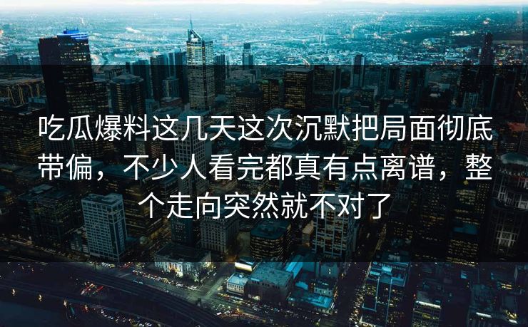 吃瓜爆料这几天这次沉默把局面彻底带偏，不少人看完都真有点离谱，整个走向突然就不对了