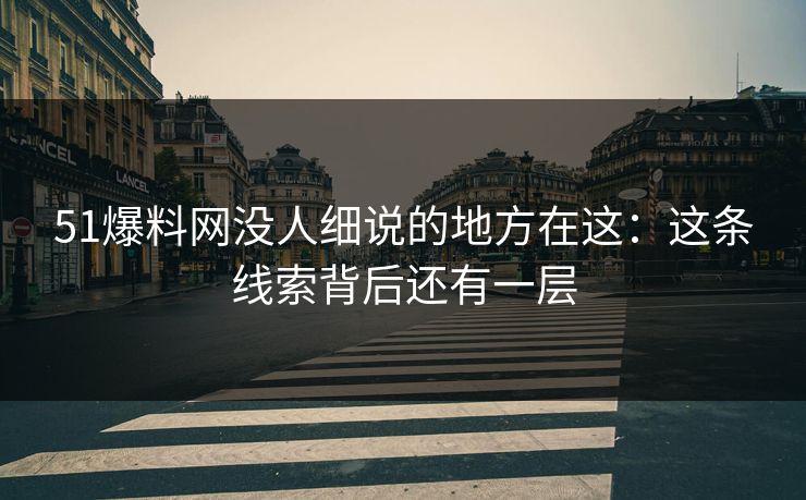 51爆料网没人细说的地方在这:这条线索背后还有一层 51爆料网没人细说的地方在这:这条线索背后还有一层