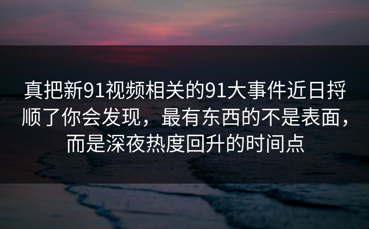 真把新91视频相关的91大事件近日捋顺了你会发现，最有东西的不是表面，而是深夜热度回升的时间点